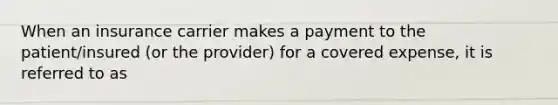 When an insurance carrier makes a payment to the patient/insured (or the provider) for a covered expense, it is referred to as