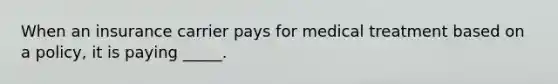 When an insurance carrier pays for medical treatment based on a policy, it is paying _____.