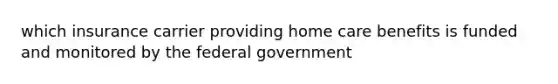 which insurance carrier providing home care benefits is funded and monitored by the federal government