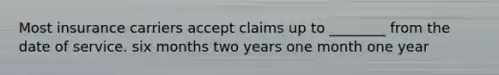 Most insurance carriers accept claims up to ________ from the date of service. six months two years one month one year