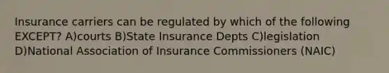 Insurance carriers can be regulated by which of the following EXCEPT? A)courts B)State Insurance Depts C)legislation D)National Association of Insurance Commissioners (NAIC)