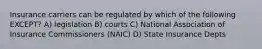 Insurance carriers can be regulated by which of the following EXCEPT? A) legislation B) courts C) National Association of Insurance Commissioners (NAIC) D) State Insurance Depts