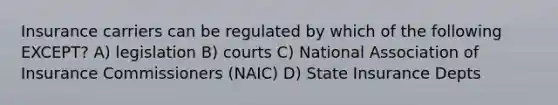 Insurance carriers can be regulated by which of the following EXCEPT? A) legislation B) courts C) National Association of Insurance Commissioners (NAIC) D) State Insurance Depts