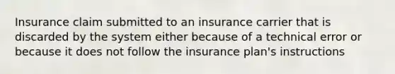 Insurance claim submitted to an insurance carrier that is discarded by the system either because of a technical error or because it does not follow the insurance plan's instructions