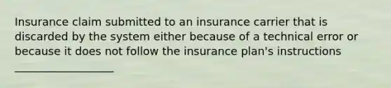 Insurance claim submitted to an insurance carrier that is discarded by the system either because of a technical error or because it does not follow the insurance plan's instructions __________________