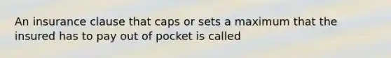 An insurance clause that caps or sets a maximum that the insured has to pay out of pocket is called