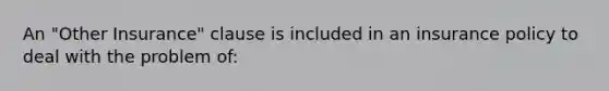 An "Other Insurance" clause is included in an insurance policy to deal with the problem of: