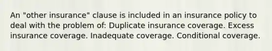 An "other insurance" clause is included in an insurance policy to deal with the problem of: Duplicate insurance coverage. Excess insurance coverage. Inadequate coverage. Conditional coverage.