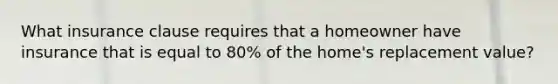 What insurance clause requires that a homeowner have insurance that is equal to 80% of the home's replacement value?