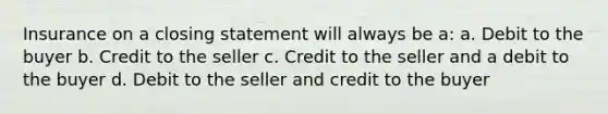 Insurance on a closing statement will always be a: a. Debit to the buyer b. Credit to the seller c. Credit to the seller and a debit to the buyer d. Debit to the seller and credit to the buyer