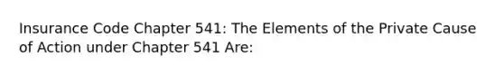 Insurance Code Chapter 541: The Elements of the Private Cause of Action under Chapter 541 Are: