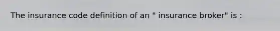 The insurance code definition of an " insurance broker" is :