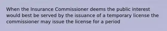 When the Insurance Commissioner deems the public interest would best be served by the issuance of a temporary license the commissioner may issue the license for a period