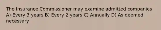 The Insurance Commissioner may examine admitted companies A) Every 3 years B) Every 2 years C) Annually D) As deemed necessary