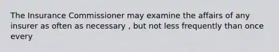 The Insurance Commissioner may examine the affairs of any insurer as often as necessary , but not less frequently than once every