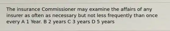 The insurance Commissioner may examine the affairs of any insurer as often as necessary but not less frequently than once every A 1 Year. B 2 years C 3 years D 5 years