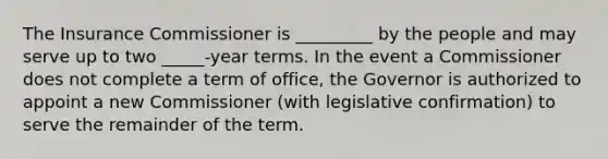 The Insurance Commissioner is _________ by the people and may serve up to two _____-year terms. In the event a Commissioner does not complete a term of office, the Governor is authorized to appoint a new Commissioner (with legislative confirmation) to serve the remainder of the term.