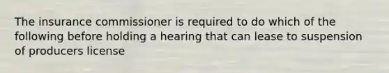 The insurance commissioner is required to do which of the following before holding a hearing that can lease to suspension of producers license