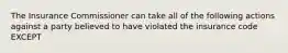 The Insurance Commissioner can take all of the following actions against a party believed to have violated the insurance code EXCEPT