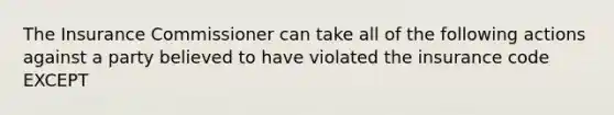 The Insurance Commissioner can take all of the following actions against a party believed to have violated the insurance code EXCEPT