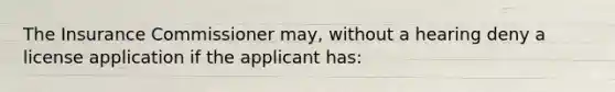 The Insurance Commissioner may, without a hearing deny a license application if the applicant has: