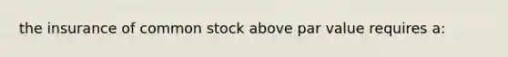 the insurance of common stock above par value requires a: