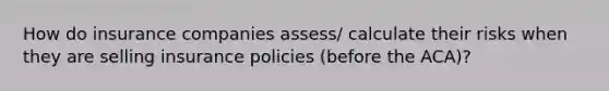 How do insurance companies assess/ calculate their risks when they are selling insurance policies (before the ACA)?