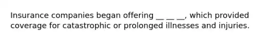 Insurance companies began offering __ __ __, which provided coverage for catastrophic or prolonged illnesses and injuries.