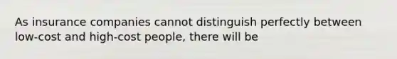 As insurance companies cannot distinguish perfectly between low-cost and high-cost people, there will be