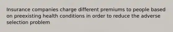 Insurance companies charge different premiums to people based on preexisting health conditions in order to reduce the adverse selection problem