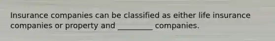 Insurance companies can be classified as either life insurance companies or property and _________ companies.