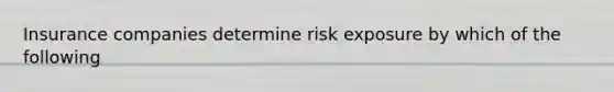 Insurance companies determine risk exposure by which of the following