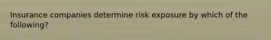 Insurance companies determine risk exposure by which of the following?