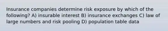 Insurance companies determine risk exposure by which of the following? A) insurable interest B) insurance exchanges C) law of large numbers and risk pooling D) population table data