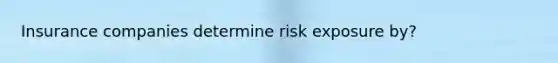 Insurance companies determine risk exposure by?