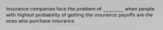 Insurance companies face the problem of _________ when people with highest probability of getting the insurance payoffs are the ones who purchase insurance