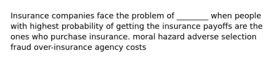 Insurance companies face the problem of ________ when people with highest probability of getting the insurance payoffs are the ones who purchase insurance. moral hazard adverse selection fraud over-insurance agency costs