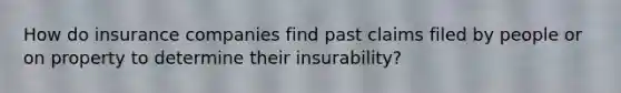 How do insurance companies find past claims filed by people or on property to determine their insurability?