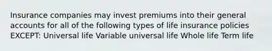 Insurance companies may invest premiums into their general accounts for all of the following types of life insurance policies EXCEPT: Universal life Variable universal life Whole life Term life