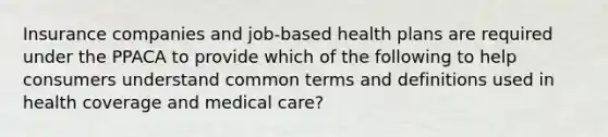 Insurance companies and job-based health plans are required under the PPACA to provide which of the following to help consumers understand common terms and definitions used in health coverage and medical care?