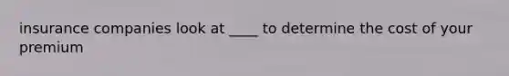 insurance companies look at ____ to determine the cost of your premium