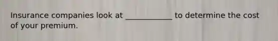 Insurance companies look at ____________ to determine the cost of your premium.