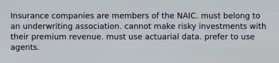 Insurance companies are members of the NAIC. must belong to an underwriting association. cannot make risky investments with their premium revenue. must use actuarial data. prefer to use agents.