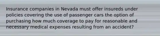 Insurance companies in Nevada must offer insureds under policies covering the use of passenger cars the option of purchasing how much coverage to pay for reasonable and necessary medical expenses resulting from an accident?