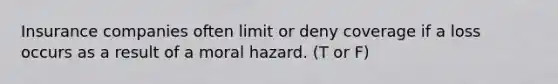 Insurance companies often limit or deny coverage if a loss occurs as a result of a moral hazard. (T or F)