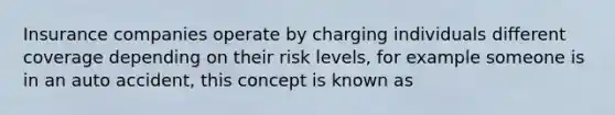 Insurance companies operate by charging individuals different coverage depending on their risk levels, for example someone is in an auto accident, this concept is known as