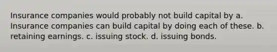 Insurance companies would probably not build capital by a. Insurance companies can build capital by doing each of these. b. retaining earnings. c. issuing stock. d. issuing bonds.