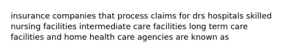 insurance companies that process claims for drs hospitals skilled nursing facilities intermediate care facilities long term care facilities and home health care agencies are known as