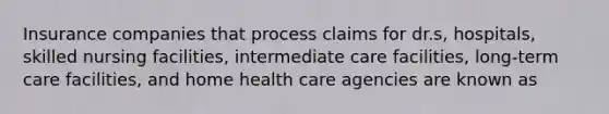 Insurance companies that process claims for dr.s, hospitals, skilled nursing facilities, intermediate care facilities, long-term care facilities, and home health care agencies are known as