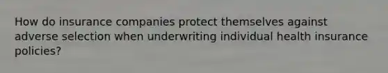 How do insurance companies protect themselves against adverse selection when underwriting individual health insurance policies?